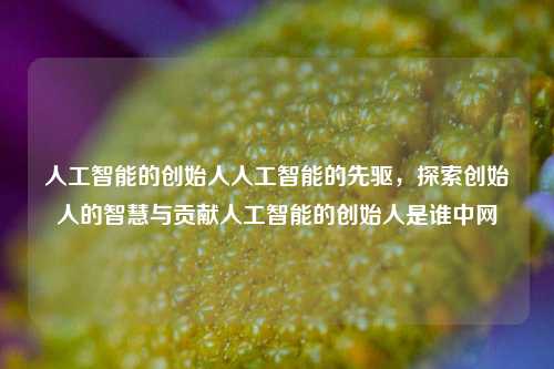 人工智能的创始人人工智能的先驱，探索创始人的智慧与贡献人工智能的创始人是谁中网