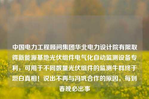 中国电力工程顾问集团华北电力设计院有限取得新能源基地光伏组件电气化自动监测设备专利，可用于不同数量光伏组件的监测牛群终于坦白真相！说出不再与冯巩合作的原因，每到春晚必出事