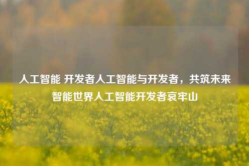 人工智能 开发者人工智能与开发者，共筑未来智能世界人工智能开发者哀牢山