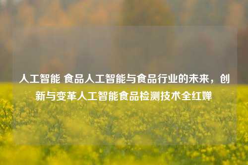 人工智能 食品人工智能与食品行业的未来，创新与变革人工智能食品检测技术全红婵