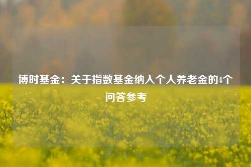 博时基金：关于指数基金纳入个人养老金的4个问答参考