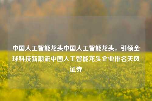 中国人工智能龙头中国人工智能龙头，引领全球科技新潮流中国人工智能龙头企业排名天风证券