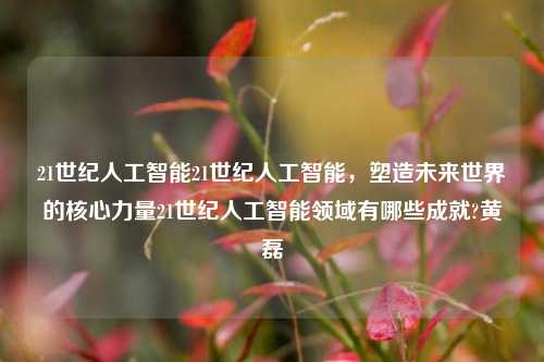 21世纪人工智能21世纪人工智能，塑造未来世界的核心力量21世纪人工智能领域有哪些成就?黄磊