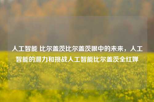 人工智能 比尔盖茨比尔盖茨眼中的未来，人工智能的潜力和挑战人工智能比尔盖茨全红婵