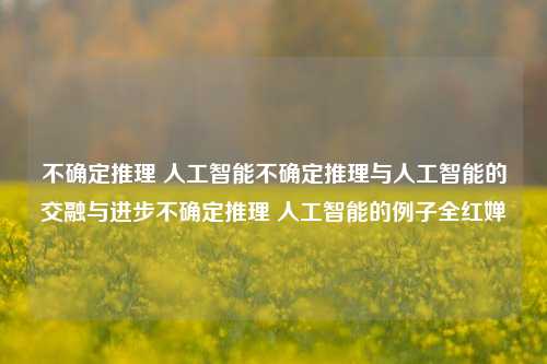 不确定推理 人工智能不确定推理与人工智能的交融与进步不确定推理 人工智能的例子全红婵