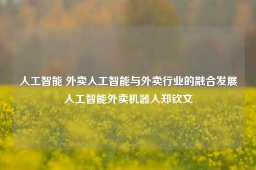 人工智能 外卖人工智能与外卖行业的融合发展人工智能外卖机器人郑钦文