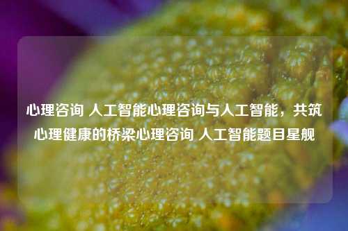 心理咨询 人工智能心理咨询与人工智能，共筑心理健康的桥梁心理咨询 人工智能题目星舰