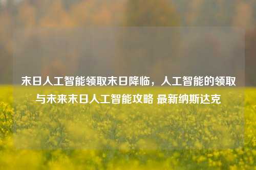 末日人工智能领取末日降临，人工智能的领取与未来末日人工智能攻略 最新纳斯达克