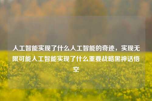 人工智能实现了什么人工智能的奇迹，实现无限可能人工智能实现了什么重要战略黑神话悟空