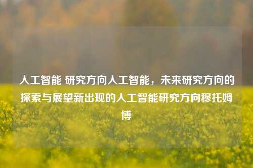 人工智能 研究方向人工智能，未来研究方向的探索与展望新出现的人工智能研究方向穆托姆博