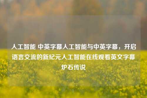 人工智能 中英字幕人工智能与中英字幕，开启语言交流的新纪元人工智能在线观看英文字幕炉石传说