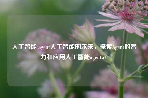 人工智能 agent人工智能的未来，探索Agent的潜力和应用人工智能agentwtt