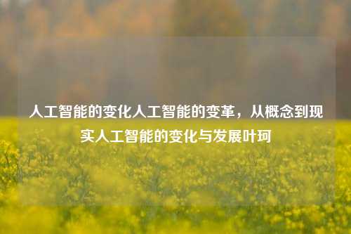 人工智能的变化人工智能的变革，从概念到现实人工智能的变化与发展叶珂