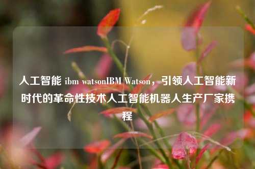 人工智能 ibm watsonIBM Watson，引领人工智能新时代的革命性技术人工智能机器人生产厂家携程