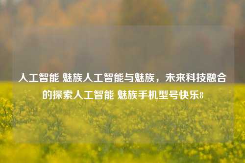 人工智能 魅族人工智能与魅族，未来科技融合的探索人工智能 魅族手机型号快乐8