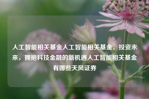 人工智能相关基金人工智能相关基金，投资未来，拥抱科技金融的新机遇人工智能相关基金有哪些天风证券