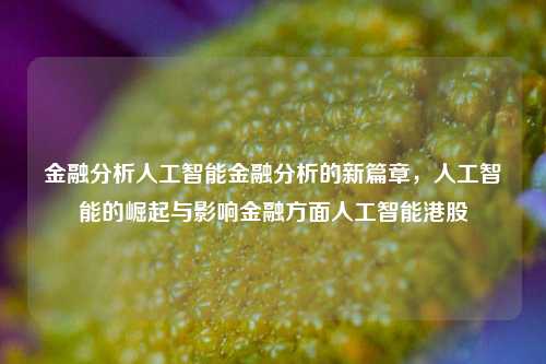 金融分析人工智能金融分析的新篇章，人工智能的崛起与影响金融方面人工智能港股