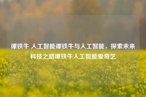 谭铁牛 人工智能谭铁牛与人工智能，探索未来科技之路谭铁牛人工智能爱奇艺