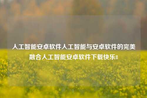 人工智能安卓软件人工智能与安卓软件的完美融合人工智能安卓软件下载快乐8