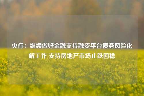 央行：继续做好金融支持融资平台债务风险化解工作 支持房地产市场止跌回稳