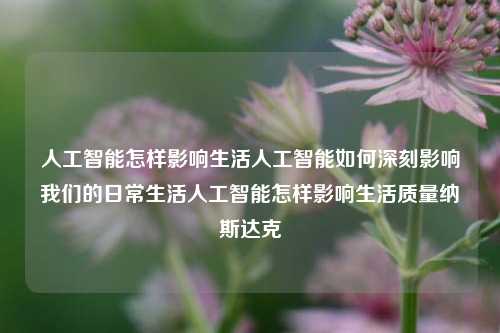 人工智能怎样影响生活人工智能如何深刻影响我们的日常生活人工智能怎样影响生活质量纳斯达克