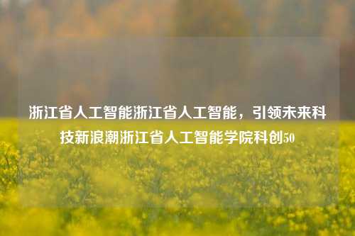 浙江省人工智能浙江省人工智能，引领未来科技新浪潮浙江省人工智能学院科创50