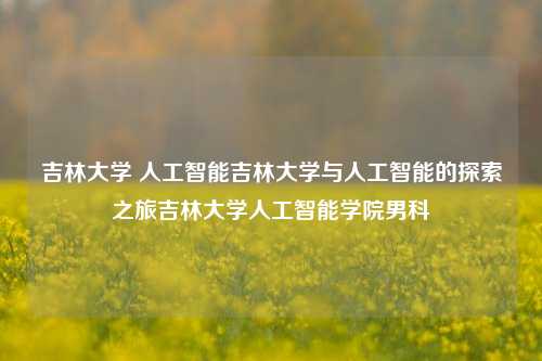 吉林大学 人工智能吉林大学与人工智能的探索之旅吉林大学人工智能学院男科