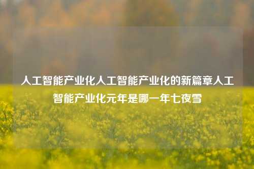 人工智能产业化人工智能产业化的新篇章人工智能产业化元年是哪一年七夜雪