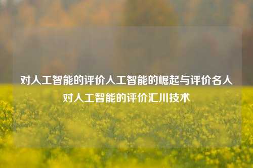 对人工智能的评价人工智能的崛起与评价名人对人工智能的评价汇川技术