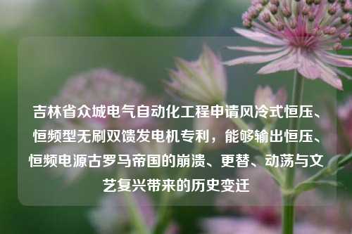 吉林省众城电气自动化工程申请风冷式恒压、恒频型无刷双馈发电机专利，能够输出恒压、恒频电源古罗马帝国的崩溃、更替、动荡与文艺复兴带来的历史变迁