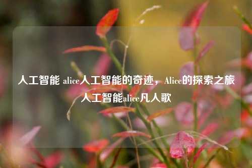 人工智能 alice人工智能的奇迹，Alice的探索之旅人工智能alice凡人歌