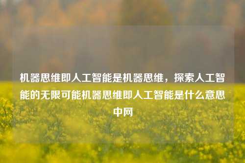 机器思维即人工智能是机器思维，探索人工智能的无限可能机器思维即人工智能是什么意思中网