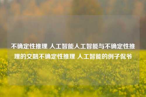 不确定性推理 人工智能人工智能与不确定性推理的交融不确定性推理 人工智能的例子侃爷