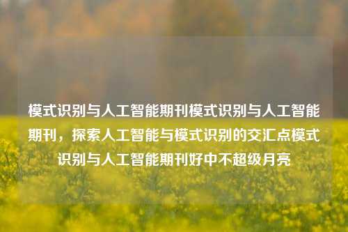 模式识别与人工智能期刊模式识别与人工智能期刊，探索人工智能与模式识别的交汇点模式识别与人工智能期刊好中不超级月亮