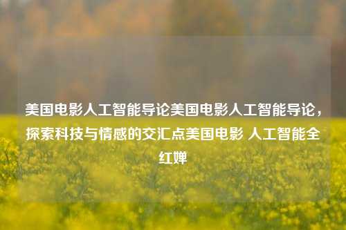 美国电影人工智能导论美国电影人工智能导论，探索科技与情感的交汇点美国电影 人工智能全红婵