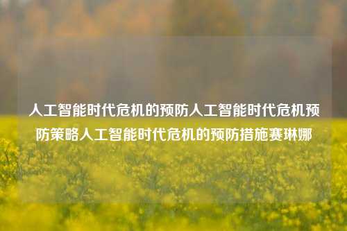 人工智能时代危机的预防人工智能时代危机预防策略人工智能时代危机的预防措施赛琳娜