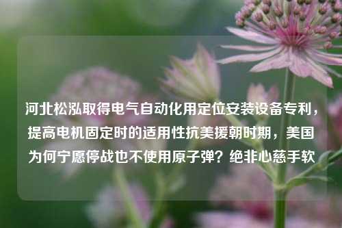 河北松泓取得电气自动化用定位安装设备专利，提高电机固定时的适用性抗美援朝时期，美国为何宁愿停战也不使用原子弹？绝非心慈手软