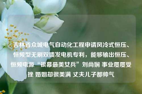 吉林省众城电气自动化工程申请风冷式恒压、恒频型无刷双馈发电机专利，能够输出恒压、恒频电源“银幕最美女兵”刘尚娴 事业屡屡受挫 婚姻却很美满 丈夫儿子都帅气